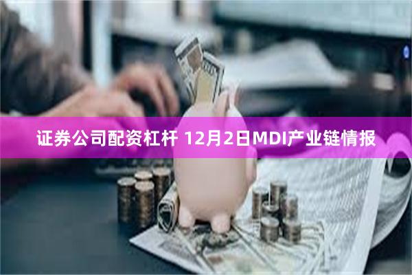 证券公司配资杠杆 12月2日MDI产业链情报