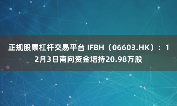 正规股票杠杆交易平台 IFBH（06603.HK）：12月3日南向资金增持20.98万股