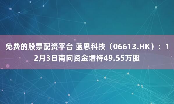 免费的股票配资平台 蓝思科技（06613.HK）：12月3日南向资金增持49.55万股