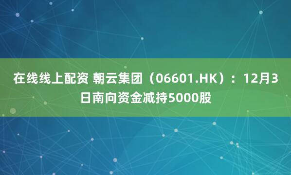 在线线上配资 朝云集团（06601.HK）：12月3日南向资金减持5000股
