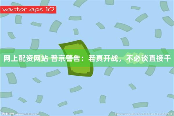 网上配资网站 普京警告：若真开战，不必谈直接干