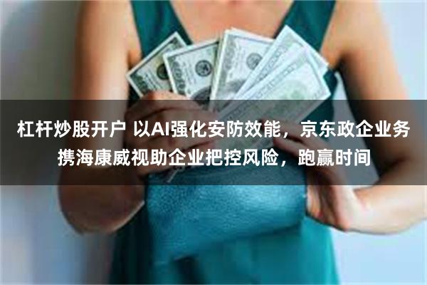 杠杆炒股开户 以AI强化安防效能,京东政企业务携海康威视助企业把控风险,跑赢时间