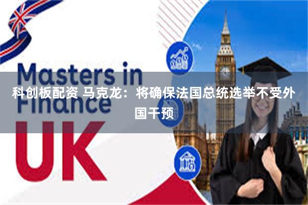 科创板配资 马克龙：将确保法国总统选举不受外国干预