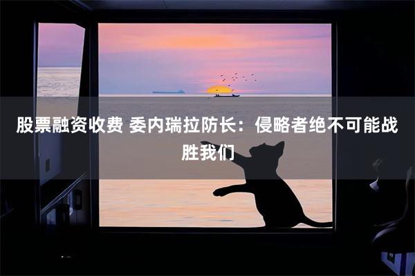 股票融资收费 委内瑞拉防长：侵略者绝不可能战胜我们